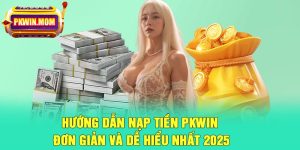 Hướng dẫn nạp tiền Pkwin đơn giản và dễ hiểu nhất 2025