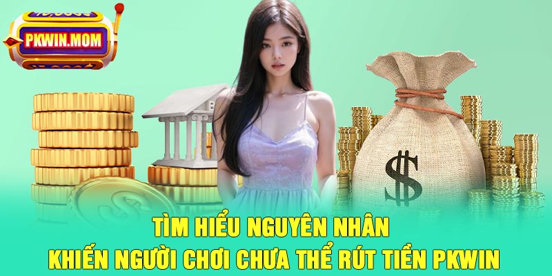 Tìm hiểu nguyên nhân khiến người chơi chưa thể rút tiền Pkwin